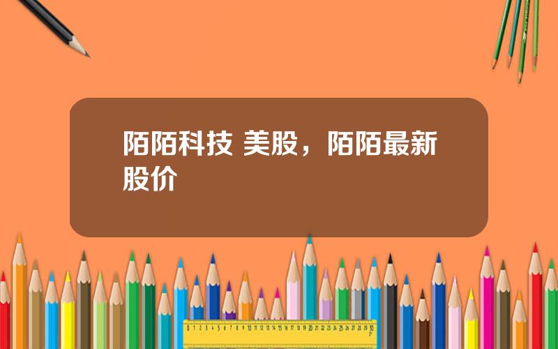 陌陌科技 美股，陌陌最新股价